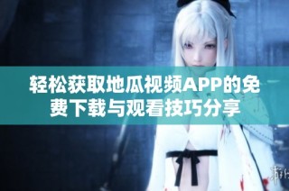 轻松获取地瓜视频APP的免费下载与观看技巧分享