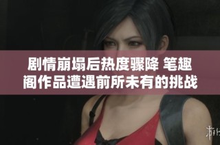 剧情崩塌后热度骤降 笔趣阁作品遭遇前所未有的挑战