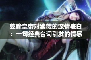 乾隆皇帝对紫薇的深情表白：一句经典台词引发的情感共鸣