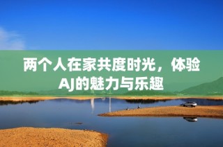 两个人在家共度时光，体验AJ的魅力与乐趣