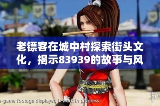 老镖客在城中村探索街头文化，揭示83939的故事与风情