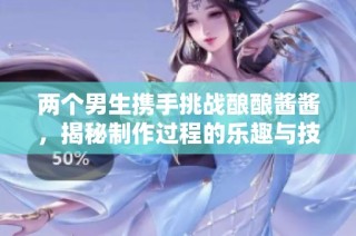两个男生携手挑战酿酿酱酱，揭秘制作过程的乐趣与技巧