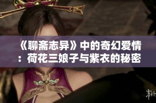 《聊斋志异》中的奇幻爱情：荷花三娘子与紫衣的秘密故事