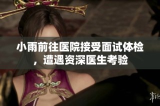 小雨前往医院接受面试体检，遭遇资深医生考验