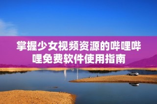 掌握少女视频资源的哔哩哔哩免费软件使用指南