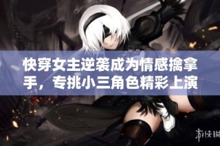 快穿女主逆袭成为情感擒拿手，专挑小三角色精彩上演