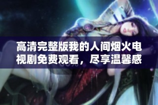 高清完整版我的人间烟火电视剧免费观看，尽享温馨感人故事
