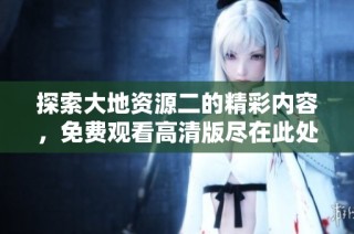 探索大地资源二的精彩内容，免费观看高清版尽在此处