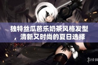 独特丝瓜芭乐奶茶风格发型，清新又时尚的夏日选择