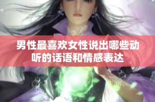 男性最喜欢女性说出哪些动听的话语和情感表达