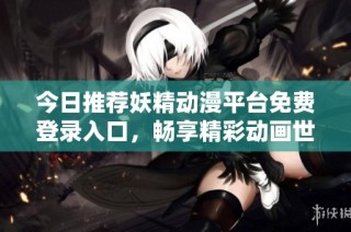 今日推荐妖精动漫平台免费登录入口，畅享精彩动画世界