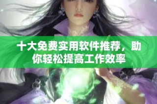 十大免费实用软件推荐，助你轻松提高工作效率