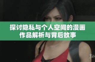 探讨隐私与个人空间的漫画作品解析与背后故事