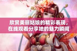欣赏美丽姑娘的精彩表现，在线观看分享她的魅力瞬间
