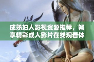 成熟妇人影视资源推荐，畅享精彩成人影片在线观看体验
