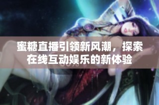 蜜糖直播引领新风潮，探索在线互动娱乐的新体验