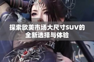 探索欧美市场大尺寸SUV的全新选择与体验