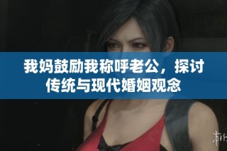 我妈鼓励我称呼老公，探讨传统与现代婚姻观念