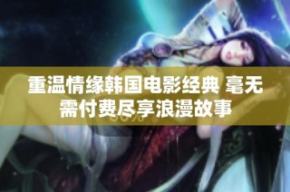 重温情缘韩国电影经典 毫无需付费尽享浪漫故事