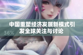 中国重塑经济发展新模式引发全球关注与讨论