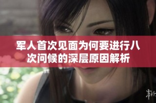 军人首次见面为何要进行八次问候的深层原因解析