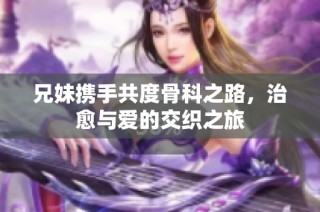 兄妹携手共度骨科之路，治愈与爱的交织之旅