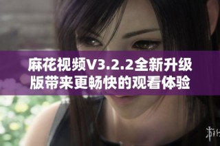 麻花视频V3.2.2全新升级版带来更畅快的观看体验