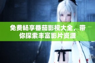 免费畅享番茄影视大全，带你探索丰富影片资源