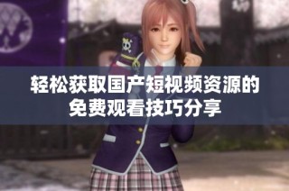 轻松获取国产短视频资源的免费观看技巧分享