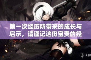 第一次经历所带来的成长与启示，请谨记这份宝贵的经历