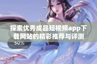 探索优秀成品短视频app下载网站的精彩推荐与评测