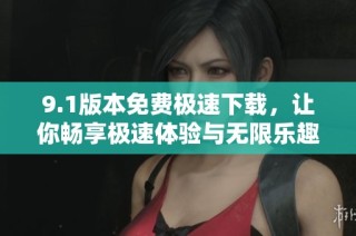 9.1版本免费极速下载，让你畅享极速体验与无限乐趣