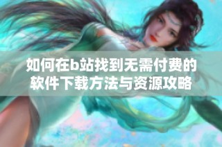 如何在b站找到无需付费的软件下载方法与资源攻略