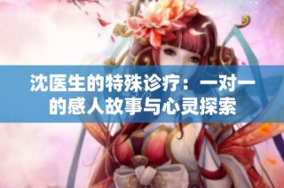 沈医生的特殊诊疗：一对一的感人故事与心灵探索