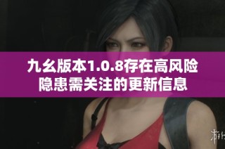 九幺版本1.0.8存在高风险隐患需关注的更新信息