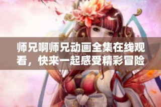 师兄啊师兄动画全集在线观看，快来一起感受精彩冒险吧