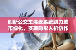 创新公交车灌溉系统助力城市绿化，实现隐形人机协作新模式