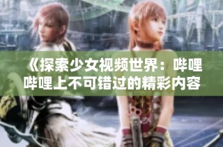 《探索少女视频世界：哔哩哔哩上不可错过的精彩内容》
