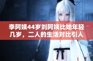 李阿姨44岁刘阿姨比她年轻几岁，二人的生活对比引人深思