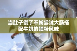 当肚子饿了不妨尝试大肠搭配牛奶的独特风味