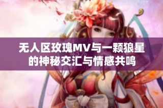 无人区玫瑰MV与一颗狼星的神秘交汇与情感共鸣