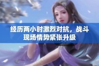 经历两小时激烈对抗，战斗现场情势紧张升级