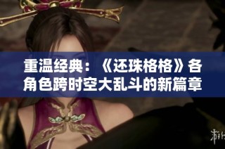 重温经典：《还珠格格》各角色跨时空大乱斗的新篇章