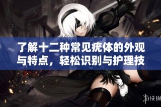 了解十二种常见疣体的外观与特点，轻松识别与护理技巧