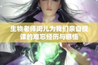 生物老师闵儿为我们亲自授课的难忘经历与感悟