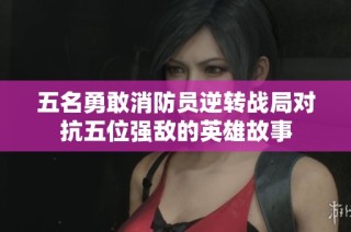 五名勇敢消防员逆转战局对抗五位强敌的英雄故事