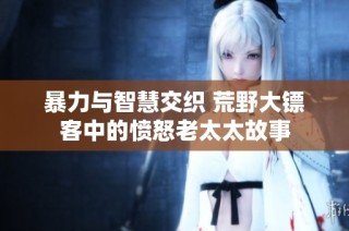 暴力与智慧交织 荒野大镖客中的愤怒老太太故事