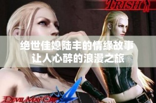 绝世佳媳陆丰的情缘故事 让人心醉的浪漫之旅