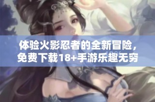 体验火影忍者的全新冒险，免费下载18+手游乐趣无穷