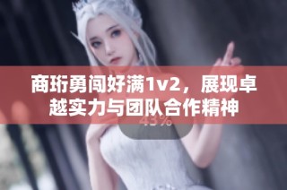商珩勇闯好满1v2，展现卓越实力与团队合作精神